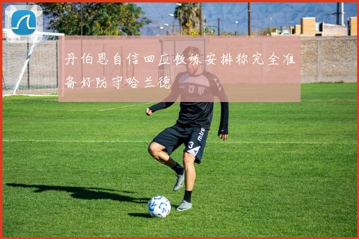 丹伯恩自信回应教练安排称完全准备好防守哈兰德