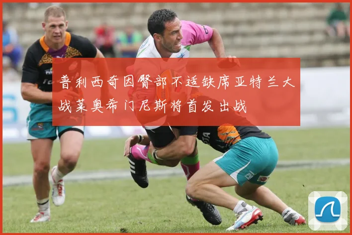 普利西奇因臀部不适缺席亚特兰大战莱奥希门尼斯将首发出战