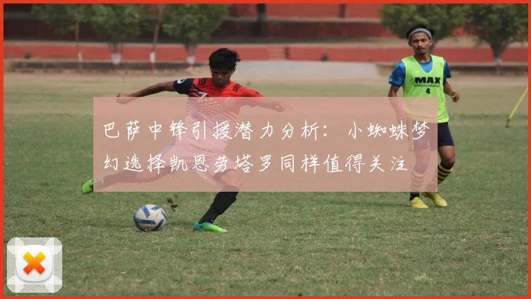 巴萨中锋引援潜力分析：小蜘蛛梦幻选择凯恩劳塔罗同样值得关注