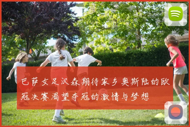 巴萨女足汉森期待家乡奥斯陆的欧冠决赛渴望夺冠的激情与梦想