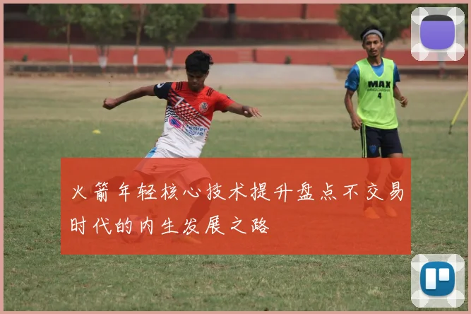 火箭年轻核心技术提升盘点不交易时代的内生发展之路