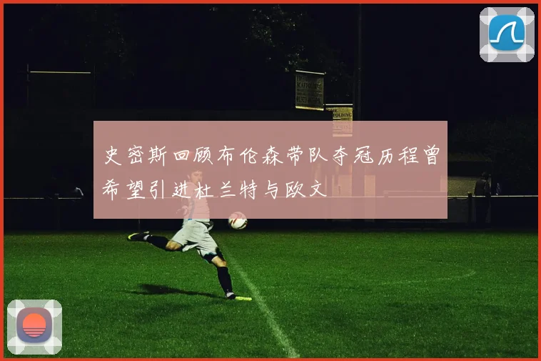 史密斯回顾布伦森带队夺冠历程曾希望引进杜兰特与欧文