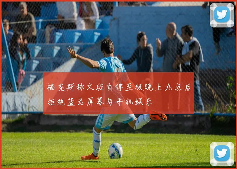 福克斯称文班自律至极晚上九点后拒绝蓝光屏幕与手机娱乐