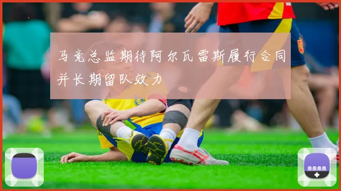马竞总监期待阿尔瓦雷斯履行合同并长期留队效力