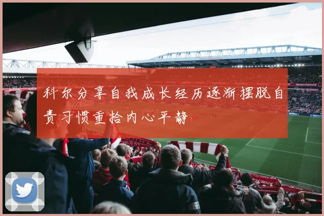 科尔分享自我成长经历逐渐摆脱自责习惯重拾内心平静