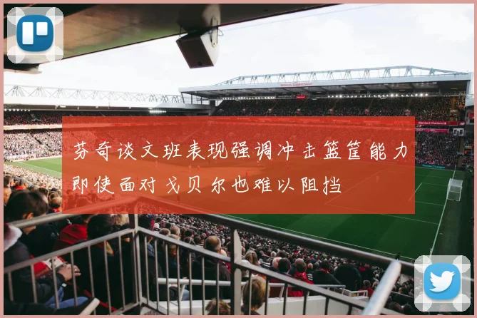芬奇谈文班表现强调冲击篮筐能力即使面对戈贝尔也难以阻挡