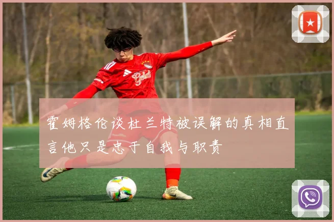 霍姆格伦谈杜兰特被误解的真相直言他只是忠于自我与职责