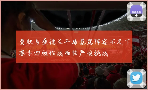 曼联与桑德兰平局暴露阵容不足下赛季四线作战面临严峻挑战