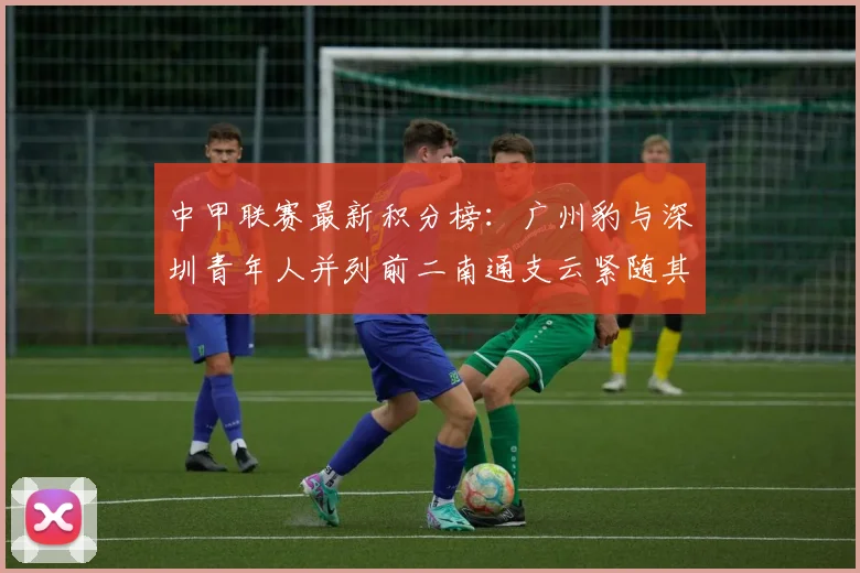 中甲联赛最新积分榜：广州豹与深圳青年人并列前二南通支云紧随其后