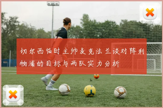 切尔西临时主帅麦克法兰谈对阵利物浦的目标与两队实力分析