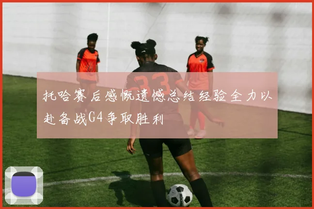 托哈赛后感慨遗憾总结经验全力以赴备战G4争取胜利