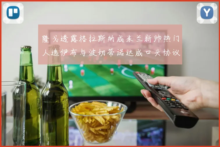 隆戈透露格拉斯纳成米兰新帅热门人选伊布与波切蒂诺达成口头协议