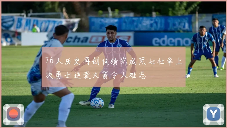 76人历史再创佳绩完成黑七壮举上次勇士逆袭火箭令人难忘