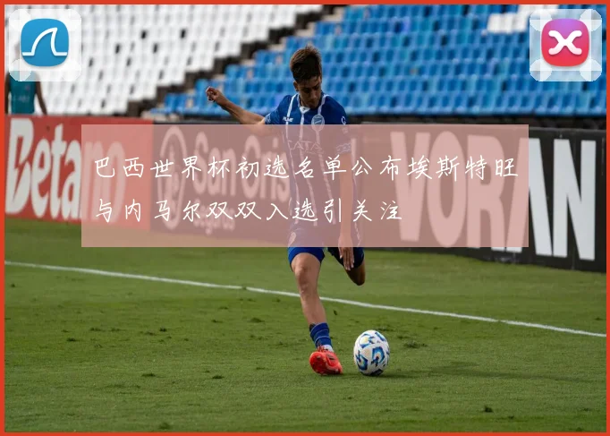 巴西世界杯初选名单公布埃斯特旺与内马尔双双入选引关注