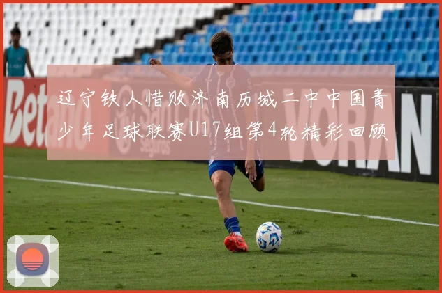 辽宁铁人惜败济南历城二中中国青少年足球联赛U17组第4轮精彩回顾