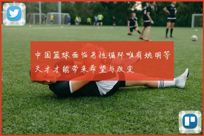 中国篮球面临恶性循环唯有姚明等天才才能带来希望与改变
